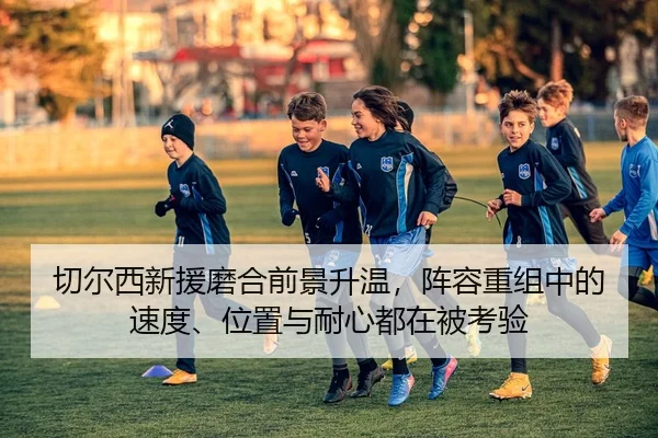 切尔西新援磨合前景升温，阵容重组中的速度、位置与耐心都在被考验