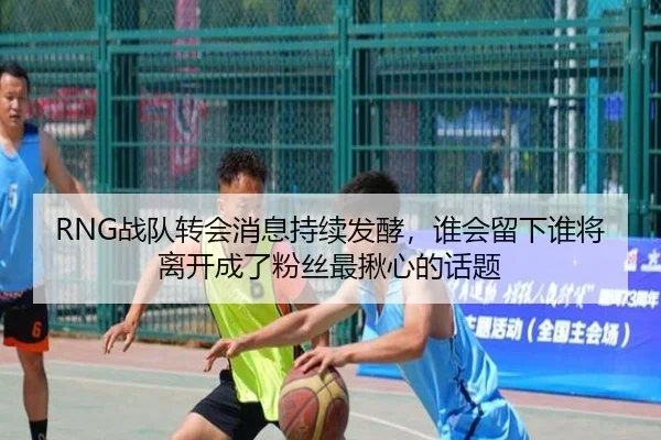 RNG战队转会消息持续发酵，谁会留下谁将离开成了粉丝最揪心的话题