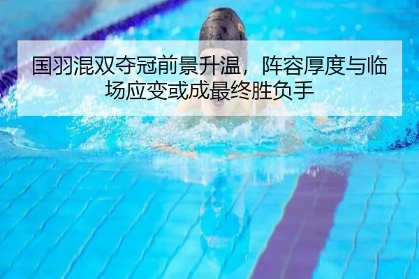 国羽混双夺冠前景升温，阵容厚度与临场应变或成最终胜负手
